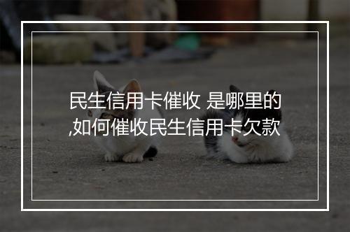 民生信用卡催收 是哪里的,如何催收民生信用卡欠款