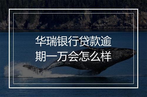 华瑞银行贷款逾期一万会怎么样