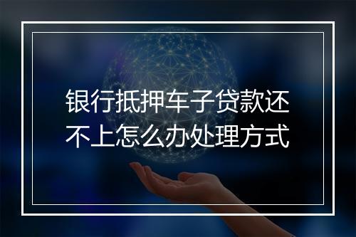 银行抵押车子贷款还不上怎么办处理方式