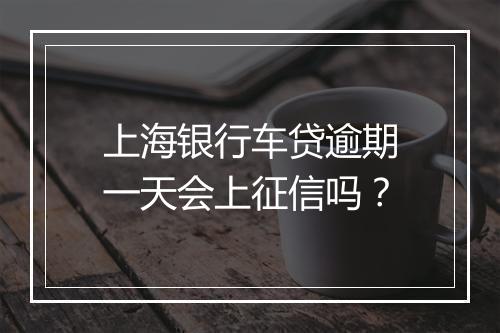 上海银行车贷逾期一天会上征信吗？