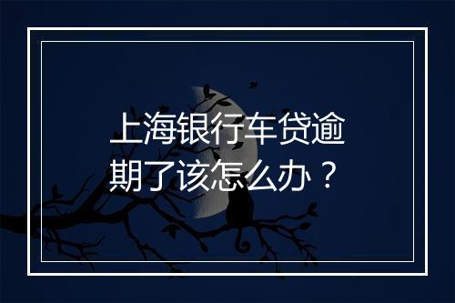 上海银行车贷逾期了该怎么办？