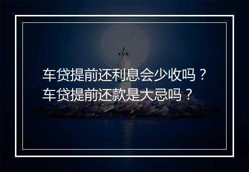 车贷提前还利息会少收吗？车贷提前还款是大忌吗？