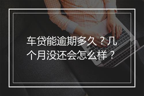 车贷能逾期多久？几个月没还会怎么样？