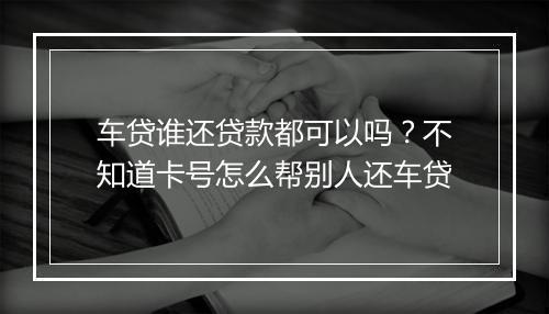 车贷谁还贷款都可以吗？不知道卡号怎么帮别人还车贷