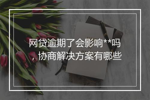 网贷逾期了会影响**吗，协商解决方案有哪些
