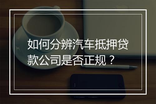 如何分辨汽车抵押贷款公司是否正规？