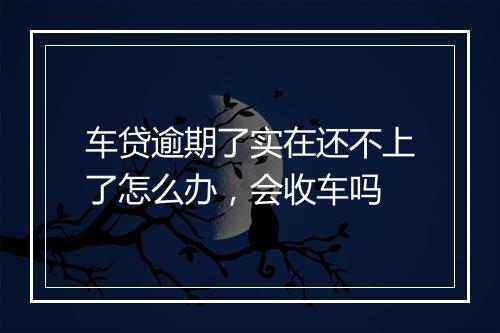 车贷逾期了实在还不上了怎么办，会收车吗
