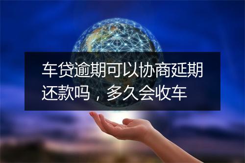 车贷逾期可以协商延期还款吗，多久会收车