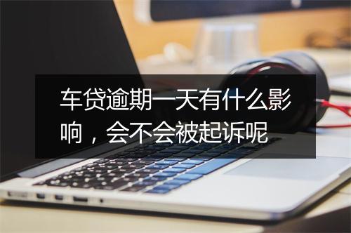 车贷逾期一天有什么影响，会不会被起诉呢