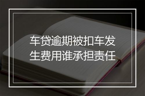 车贷逾期被扣车发生费用谁承担责任