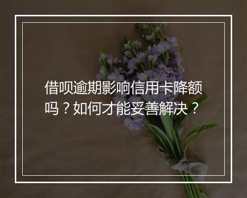 借呗逾期影响信用卡降额吗？如何才能妥善解决？