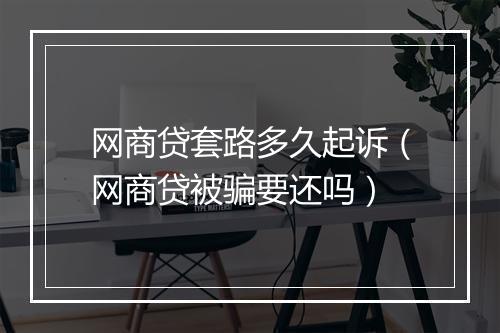 网商贷套路多久起诉（网商贷被骗要还吗）