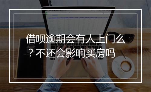 借呗逾期会有人上门么？不还会影响买房吗