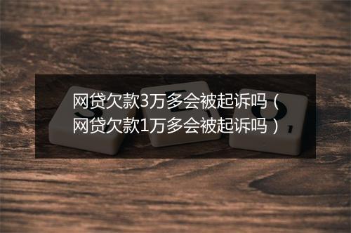 网贷欠款3万多会被起诉吗（网贷欠款1万多会被起诉吗）