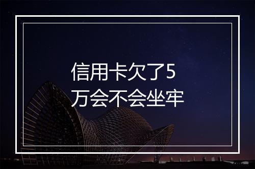 信用卡欠了5万会不会坐牢