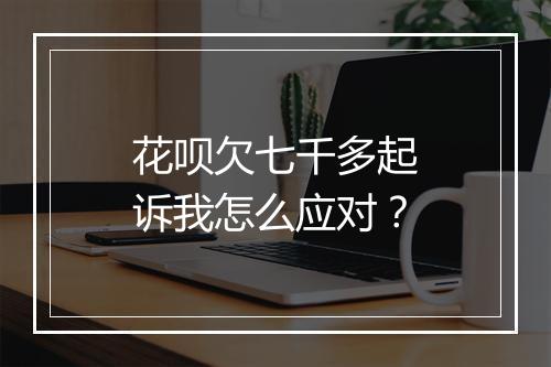 花呗欠七千多起诉我怎么应对？