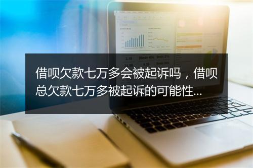 借呗欠款七万多会被起诉吗，借呗总欠款七万多被起诉的可能性大吗