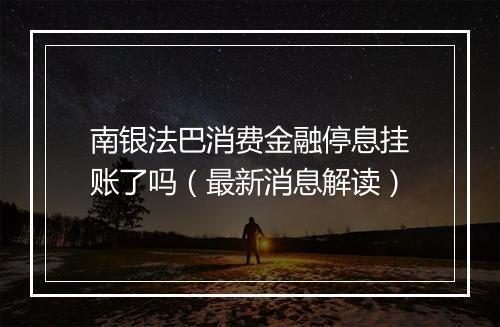 南银法巴消费金融停息挂账了吗（最新消息解读）