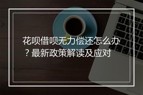 花呗借呗无力偿还怎么办？最新政策解读及应对
