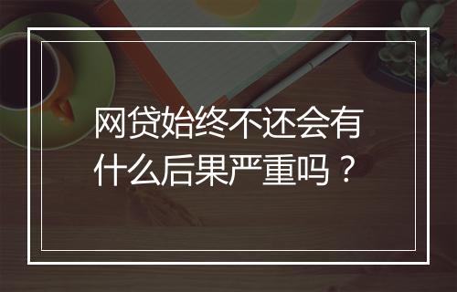 网贷始终不还会有什么后果严重吗？
