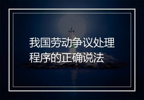 我国劳动争议处理程序的正确说法