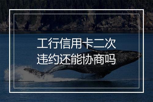 工行信用卡二次违约还能协商吗
