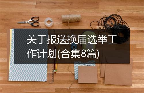 关于报送换届选举工作计划(合集8篇)