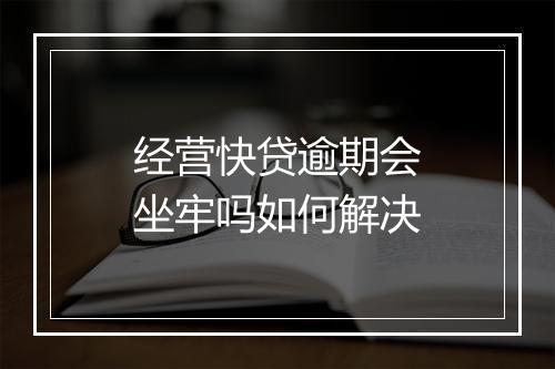 经营快贷逾期会坐牢吗如何解决