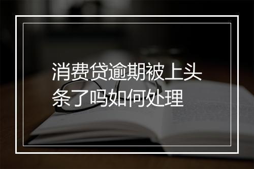 消费贷逾期被上头条了吗如何处理