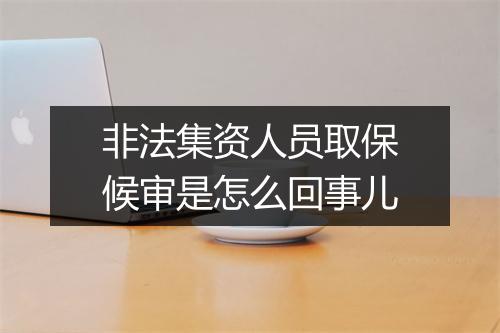 非法集资人员取保候审是怎么回事儿