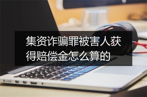 集资诈骗罪被害人获得赔偿金怎么算的