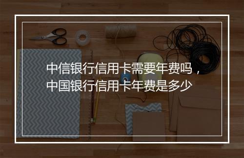 中信银行信用卡需要年费吗，中国银行信用卡年费是多少