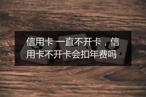 信用卡 一直不开卡，信用卡不开卡会扣年费吗