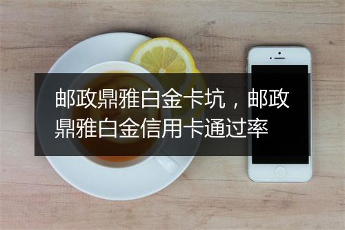 邮政鼎雅白金卡坑，邮政鼎雅白金信用卡通过率