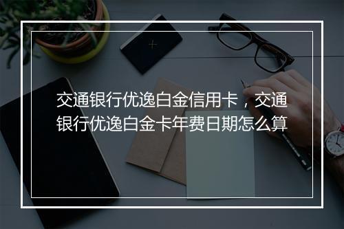 交通银行优逸白金信用卡，交通银行优逸白金卡年费日期怎么算
