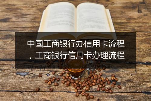 中国工商银行办信用卡流程，工商银行信用卡办理流程