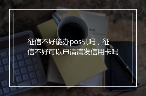 征信不好能办pos机吗，征信不好可以申请浦发信用卡吗