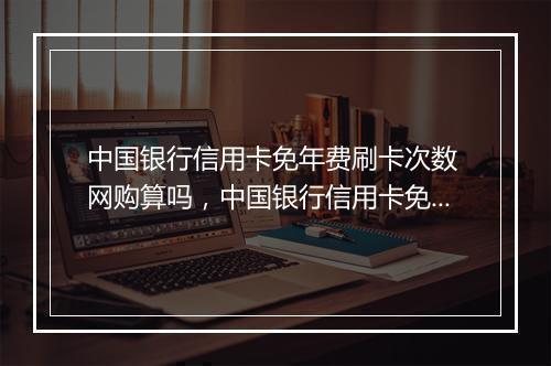 中国银行信用卡免年费刷卡次数 网购算吗，中国银行信用卡免年费