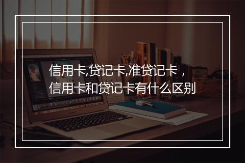 信用卡,贷记卡,准贷记卡，信用卡和贷记卡有什么区别