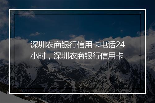深圳农商银行信用卡电话24小时，深圳农商银行信用卡