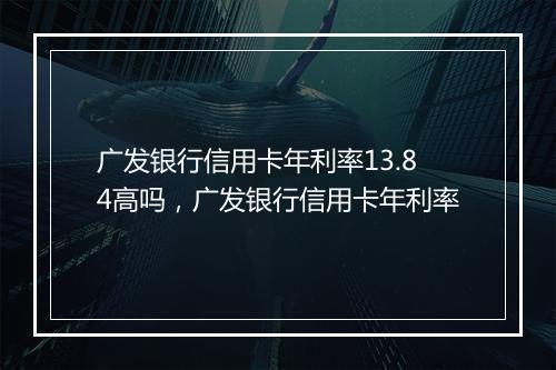 广发银行信用卡年利率13.84高吗，广发银行信用卡年利率