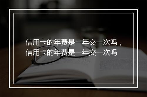 信用卡的年费是一年交一次吗，信用卡的年费是一年交一次吗