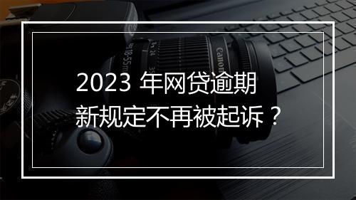2023 年网贷逾期新规定不再被起诉？
