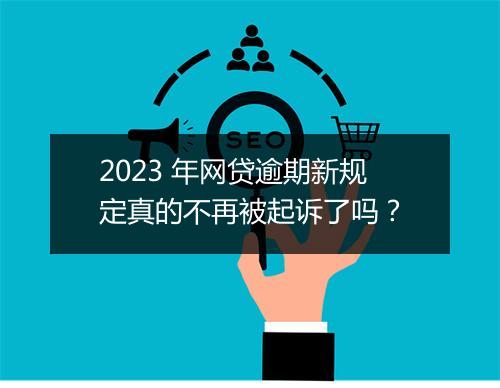 2023 年网贷逾期新规定真的不再被起诉了吗？
