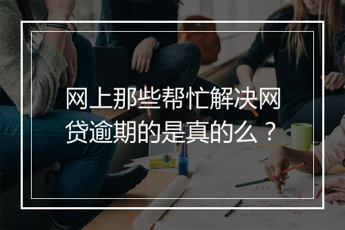 网上那些帮忙解决网贷逾期的是真的么？