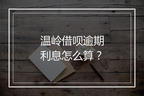温岭借呗逾期利息怎么算？