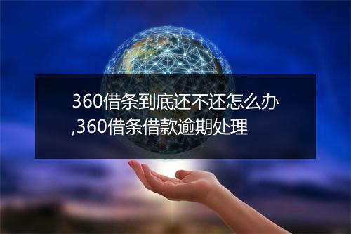 360借条到底还不还怎么办,360借条借款逾期处理