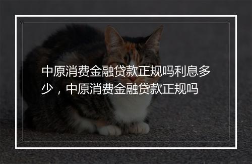 中原消费金融贷款正规吗利息多少，中原消费金融贷款正规吗