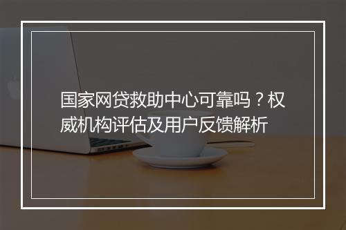 国家网贷救助中心可靠吗？权威机构评估及用户反馈解析