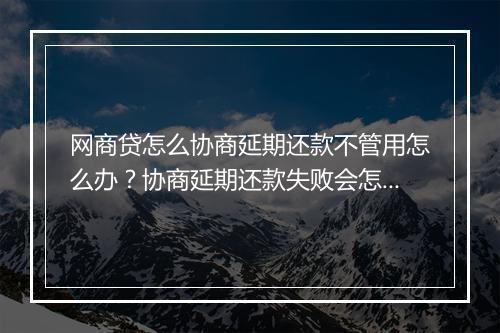 网商贷怎么协商延期还款不管用怎么办？协商延期还款失败会怎样